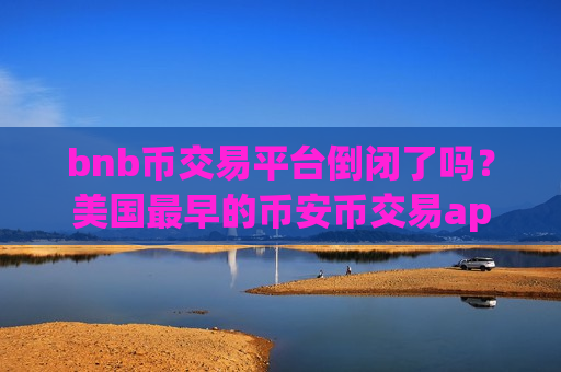 bnb币交易平台倒闭了吗?美国最早的币安币交易app下载-第1张图片-币圈网 bnb币交易平台倒闭了吗?美国最早的币安币交易app下载-第1张图片-币圈网