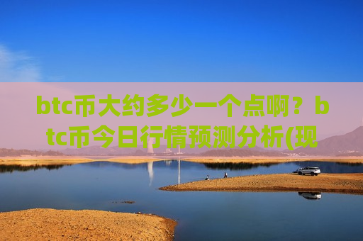 btc币大约多少一个点啊？btc币今日行情预测分析(现价744401.71元)-第1张图片-币圈网