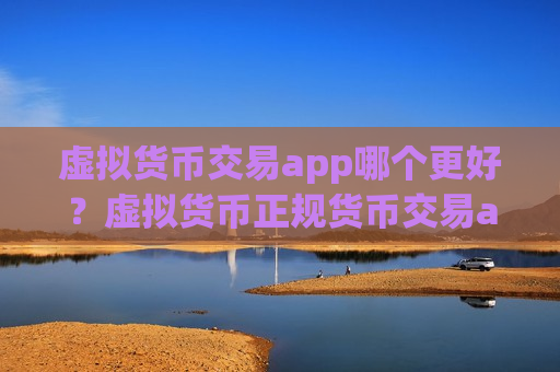 虚拟货币交易app哪个更好?虚拟货币正规货币交易app-第1张图片-币圈网 虚拟货币交易app哪个更好?虚拟货币正规货币交易app-第1张图片-币圈网