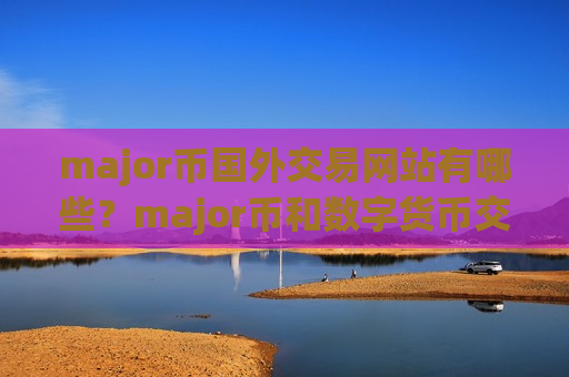 major币国外交易网站有哪些？major币和数字货币交易平台app-第1张图片-币圈网