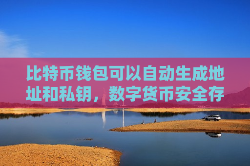 比特币钱包可以自动生成地址和私钥，数字货币安全存储与管理-第1张图片-币圈网