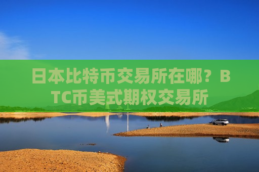 日本比特币交易所在哪?BTC币美式期权交易所-第1张图片-币圈网 日本比特币交易所在哪?BTC币美式期权交易所-第1张图片-币圈网