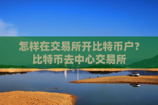 怎样在交易所开比特币户？比特币去中心交易所