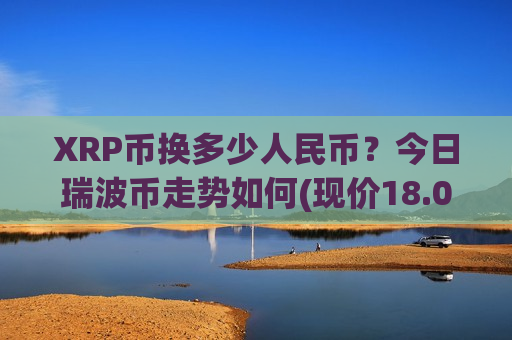 XRP币换多少人民币?今日瑞波币走势如何(现价18.0657元)-第1张图片-币圈网 XRP币换多少人民币?今日瑞波币走势如何(现价18.0657元)-第1张图片-币圈网
