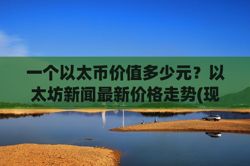 一个以太币价值多少元?以太坊新闻最新价格走势(现价28546.92元)-第1张图片-币圈网 一个以太币价值多少元?以太坊新闻最新价格走势(现价28546.92元)-第1张图片-币圈网