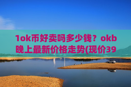 1ok币好卖吗多少钱？okb晚上最新价格走势(现价399.863元)-第1张图片-币圈网