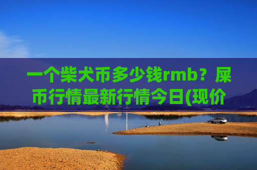 一个柴犬币多少钱rmb？屎币行情最新行情今日(现价0.0002067元)-第1张图片-币圈网