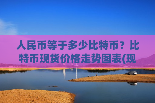 人民币等于多少比特币？比特币现货价格走势图表(现价740314.38元)-第1张图片-币圈网