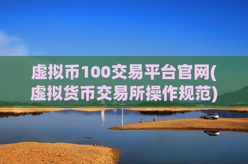 虚拟币100交易平台官网(虚拟货币交易所操作规范)-第1张图片-币圈网 虚拟币100交易平台官网(虚拟货币交易所操作规范)-第1张图片-币圈网