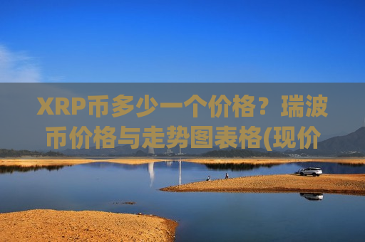 XRP币多少一个价格?瑞波币价格与走势图表格(现价18.0504元)-第1张图片-币圈网 XRP币多少一个价格?瑞波币价格与走势图表格(现价18.0504元)-第1张图片-币圈网