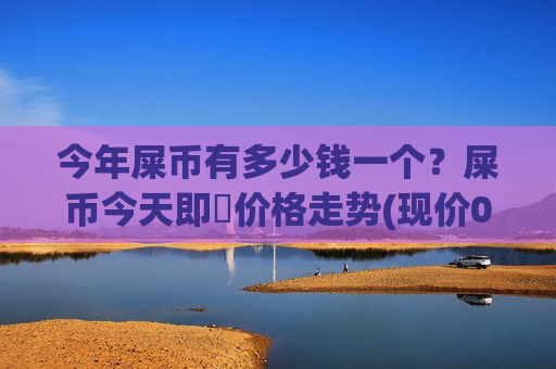 今年屎币有多少钱一个?屎币今天即時价格走势(现价0.0002061元)-第1张图片-币圈网 今年屎币有多少钱一个?屎币今天即時价格走势(现价0.0002061元)-第1张图片-币圈网
