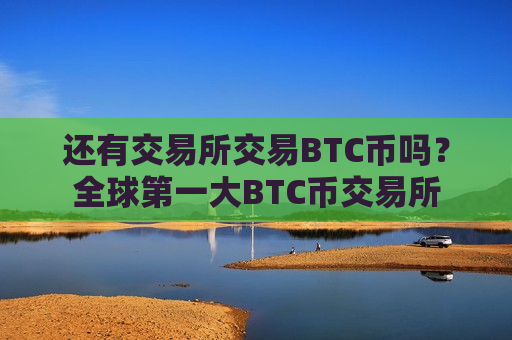 还有交易所交易BTC币吗?全球第一大BTC币交易所-第1张图片-币圈网 还有交易所交易BTC币吗?全球第一大BTC币交易所-第1张图片-币圈网