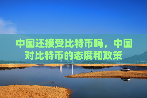 中国还接受比特币吗,中国对比特币的态度和政策-第1张图片-币圈网 中国还接受比特币吗,中国对比特币的态度和政策-第1张图片-币圈网