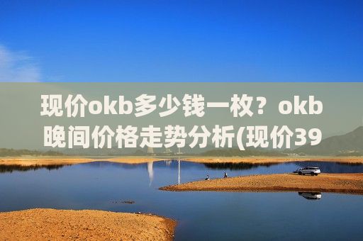 现价okb多少钱一枚?okb晚间价格走势分析(现价399.727元)-第1张图片-币圈网 现价okb多少钱一枚?okb晚间价格走势分析(现价399.727元)-第1张图片-币圈网