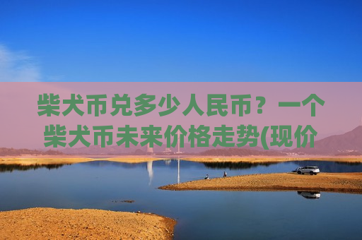 柴犬币兑多少人民币?一个柴犬币未来价格走势(现价0.00020634元)-第1张图片-币圈网 柴犬币兑多少人民币?一个柴犬币未来价格走势(现价0.00020634元)-第1张图片-币圈网