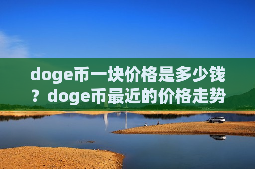 doge币一块价格是多少钱?doge币最近的价格走势预测(现价2.9749元)-第1张图片-币圈网 doge币一块价格是多少钱?doge币最近的价格走势预测(现价2.9749元)-第1张图片-币圈网