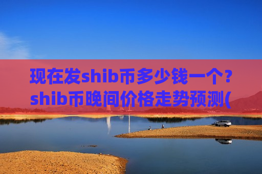 现在发shib币多少钱一个?shib币晚间价格走势预测(现价0.00020634元)-第1张图片-币圈网 现在发shib币多少钱一个?shib币晚间价格走势预测(现价0.00020634元)-第1张图片-币圈网