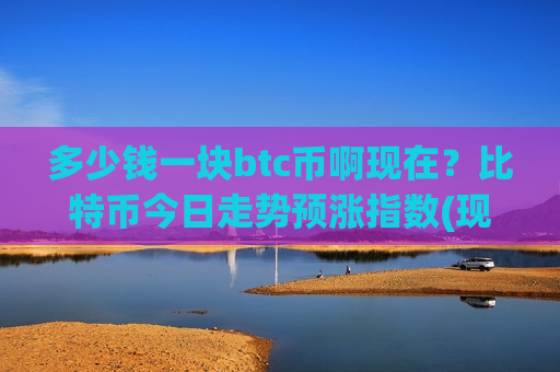 多少钱一块btc币啊现在?比特币今日走势预涨指数(现价740261.35元)-第1张图片-币圈网 多少钱一块btc币啊现在?比特币今日走势预涨指数(现价740261.35元)-第1张图片-币圈网