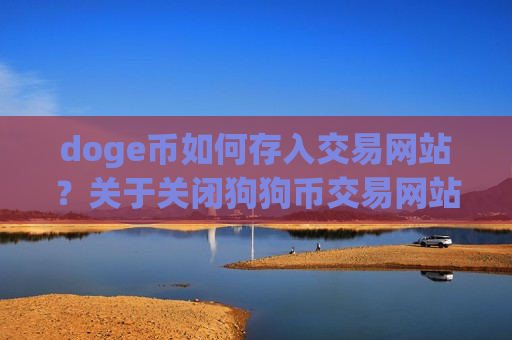 doge币如何存入交易网站?关于关闭狗狗币交易网站-第1张图片-币圈网 doge币如何存入交易网站?关于关闭狗狗币交易网站-第1张图片-币圈网