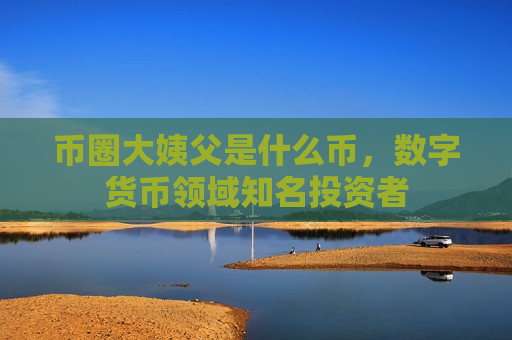 币圈大姨父是什么币,数字货币领域知名投资者-第1张图片-币圈网 币圈大姨父是什么币,数字货币领域知名投资者-第1张图片-币圈网