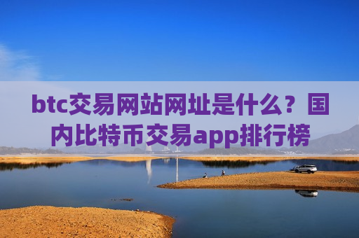 btc交易网站网址是什么？国内比特币交易app排行榜-第1张图片-币圈网