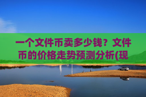 一个文件币卖多少钱?文件币的价格走势预测分析(现价48.8886元)-第1张图片-币圈网 一个文件币卖多少钱?文件币的价格走势预测分析(现价48.8886元)-第1张图片-币圈网