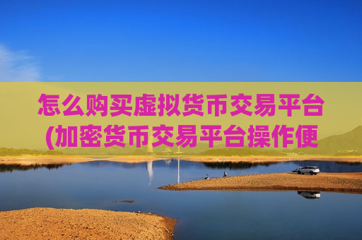 怎么购买虚拟货币交易平台(加密货币交易平台操作便捷)-第1张图片-币圈网 怎么购买虚拟货币交易平台(加密货币交易平台操作便捷)-第1张图片-币圈网