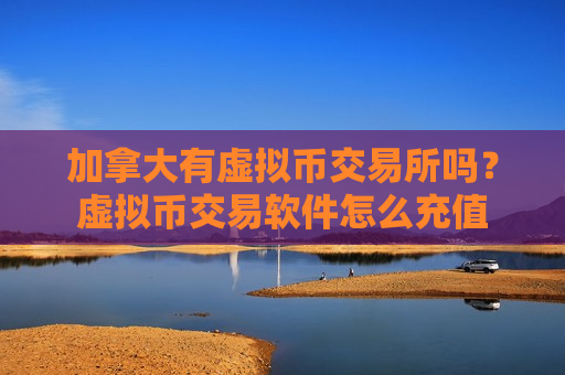 加拿大有虚拟币交易所吗?虚拟币交易软件怎么充值-第1张图片-币圈网 加拿大有虚拟币交易所吗?虚拟币交易软件怎么充值-第1张图片-币圈网