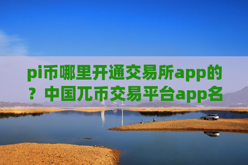 pi币哪里开通交易所app的?中国兀币交易平台app名单-第1张图片-币圈网 pi币哪里开通交易所app的?中国兀币交易平台app名单-第1张图片-币圈网