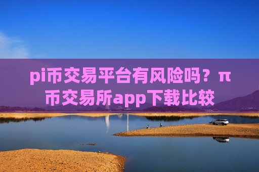 pi币交易平台有风险吗?π币交易所app下载比较-第1张图片-币圈网 pi币交易平台有风险吗?π币交易所app下载比较-第1张图片-币圈网