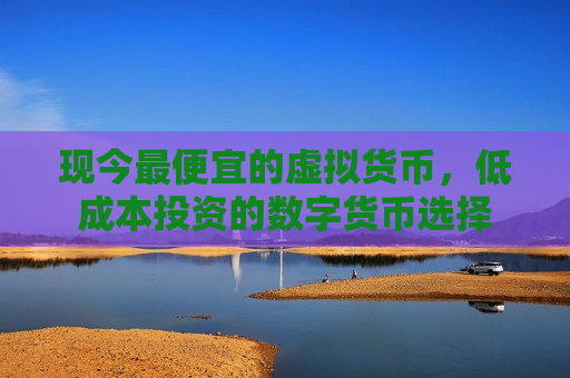 现今最便宜的虚拟货币,低成本投资的数字货币选择-第1张图片-币圈网 现今最便宜的虚拟货币,低成本投资的数字货币选择-第1张图片-币圈网