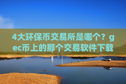 4大环保币交易所是哪个？gec币上的那个交易软件下载-第1张图片-币圈网