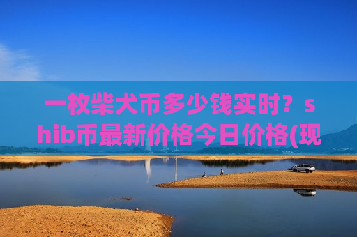 一枚柴犬币多少钱实时?shib币最新价格今日价格(现价0.00020389元)-第1张图片-币圈网 一枚柴犬币多少钱实时?shib币最新价格今日价格(现价0.00020389元)-第1张图片-币圈网