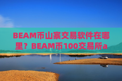 BEAM币山寨交易软件在哪里?BEAM币100交易所app下载app-第1张图片-币圈网 BEAM币山寨交易软件在哪里?BEAM币100交易所app下载app-第1张图片-币圈网