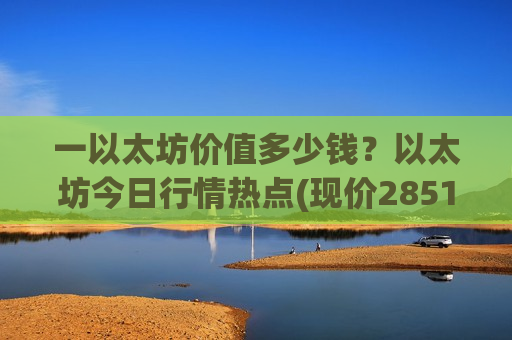 一以太坊价值多少钱?以太坊今日行情热点(现价28512.63元)-第1张图片-币圈网 一以太坊价值多少钱?以太坊今日行情热点(现价28512.63元)-第1张图片-币圈网