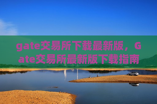 gate交易所下载最新版，Gate交易所最新版下载指南-第1张图片-币圈网