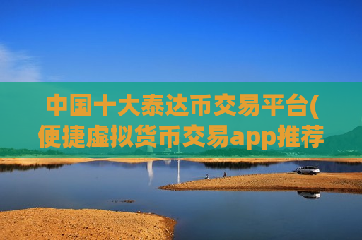 中国十大泰达币交易平台(便捷虚拟货币交易app推荐)-第1张图片-币圈网 中国十大泰达币交易平台(便捷虚拟货币交易app推荐)-第1张图片-币圈网