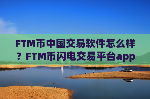 FTM币中国交易软件怎么样?FTM币闪电交易平台app-第1张图片-币圈网 FTM币中国交易软件怎么样?FTM币闪电交易平台app-第1张图片-币圈网