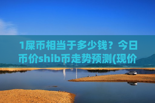 1屎币相当于多少钱?今日币价shib币走势预测(现价0.0002044元)-第1张图片-币圈网 1屎币相当于多少钱?今日币价shib币走势预测(现价0.0002044元)-第1张图片-币圈网