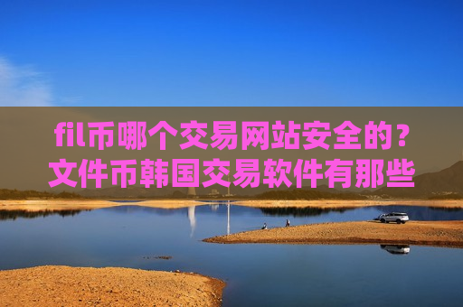 fil币哪个交易网站安全的?文件币韩国交易软件有那些-第1张图片-币圈网 fil币哪个交易网站安全的?文件币韩国交易软件有那些-第1张图片-币圈网