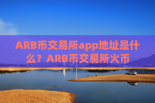 ARB币交易所app地址是什么？ARB币交易所火币-第1张图片-币圈网