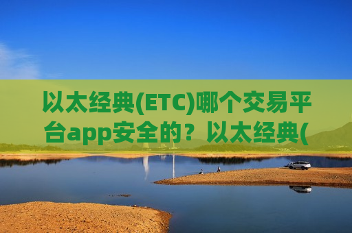 以太经典(ETC)哪个交易平台app安全的？以太经典(ETC)交易所是否需要实名-第1张图片-币圈网