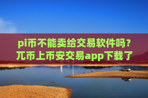pi币不能卖给交易软件吗？兀币上币安交易app下载了-第1张图片-币圈网