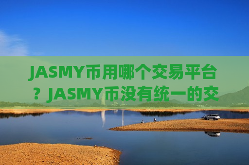 JASMY币用哪个交易平台?JASMY币没有统一的交易软件-第1张图片-币圈网 JASMY币用哪个交易平台?JASMY币没有统一的交易软件-第1张图片-币圈网