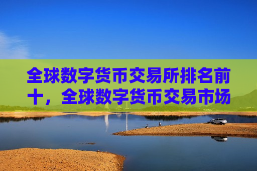 全球数字货币交易所排名前十，全球数字货币交易市场竞争力分析-第1张图片-币圈网