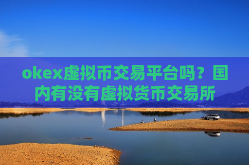 okex虚拟币交易平台吗?国内有没有虚拟货币交易所-第1张图片-币圈网 okex虚拟币交易平台吗?国内有没有虚拟货币交易所-第1张图片-币圈网