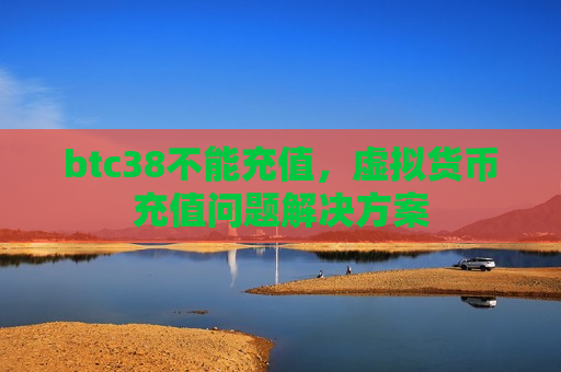 btc38不能充值,虚拟货币充值问题解决方案-第1张图片-币圈网 btc38不能充值,虚拟货币充值问题解决方案-第1张图片-币圈网