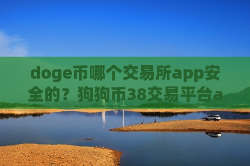 doge币哪个交易所app安全的？狗狗币38交易平台app下载-第1张图片-币圈网