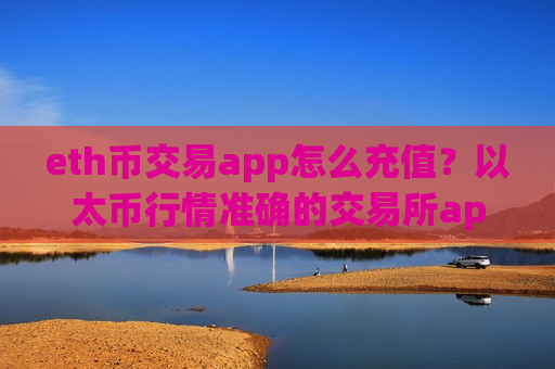 eth币交易app怎么充值?以太币行情准确的交易所app下载-第1张图片-币圈网 eth币交易app怎么充值?以太币行情准确的交易所app下载-第1张图片-币圈网