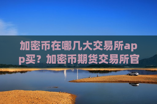 加密币在哪几大交易所app买?加密币期货交易所官网-第1张图片-币圈网 加密币在哪几大交易所app买?加密币期货交易所官网-第1张图片-币圈网